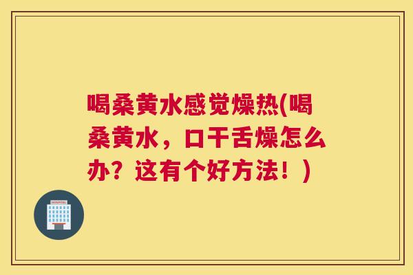 喝桑黄水感觉燥热(喝桑黄水,口干舌燥怎么办?这有个好方法!) 喝桑黄水感觉燥热(喝桑黄水,口干舌燥怎么办?这有个好方法!)