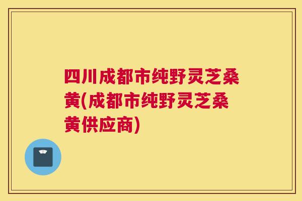四川成都市纯野灵芝桑黄(成都市纯野灵芝桑黄供应商) 四川成都市纯野灵芝桑黄(成都市纯野灵芝桑黄供应商)