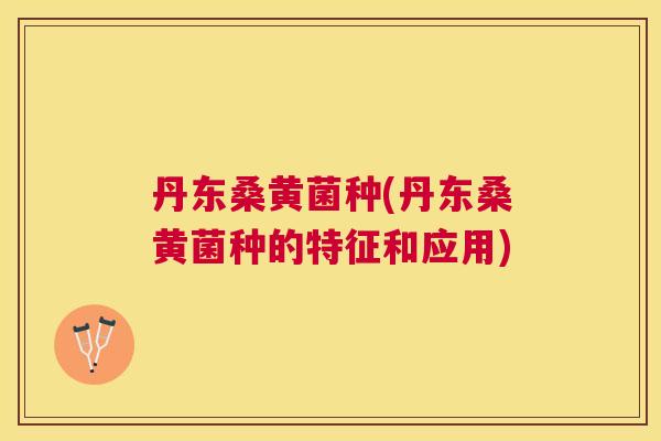 丹东桑黄菌种(丹东桑黄菌种的特征和应用) 丹东桑黄菌种(丹东桑黄菌种的特征和应用)