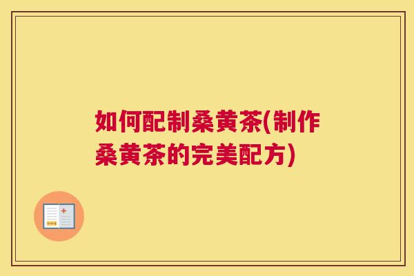 如何配制桑黄茶(制作桑黄茶的完美配方)