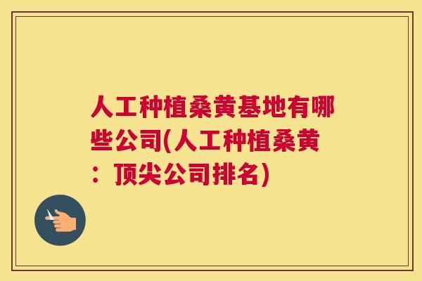 人工种植桑黄基地有哪些公司(人工种植桑黄：公司排名)