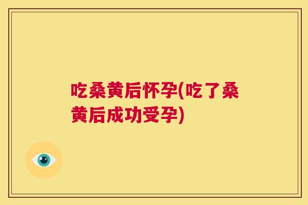 吃桑黄后怀孕(吃了桑黄后成功受孕) 吃桑黄后怀孕(吃了桑黄后成功受孕)