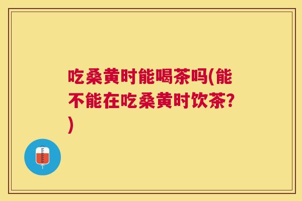 吃桑黄时能喝茶吗(能不能在吃桑黄时饮茶?) 吃桑黄时能喝茶吗(能不能在吃桑黄时饮茶?)