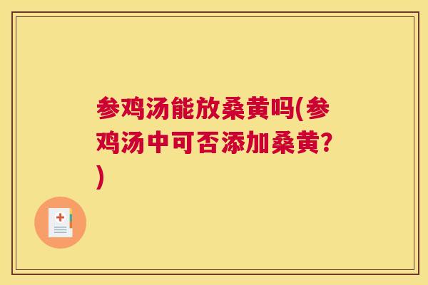 参鸡汤能放桑黄吗(参鸡汤中可否添加桑黄?) 参鸡汤能放桑黄吗(参鸡汤中可否添加桑黄?)