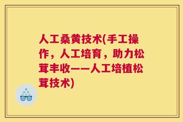 人工桑黄技术(手工操作,人工培育,助力松茸丰收——人工培植松茸技术) 人工桑黄技术(手工操作,人工培育,助力松茸丰收——人工培植松茸技术)