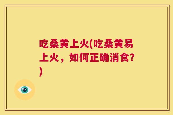 吃桑黄上火(吃桑黄易上火,如何正确消食?) 吃桑黄上火(吃桑黄易上火,如何正确消食?)