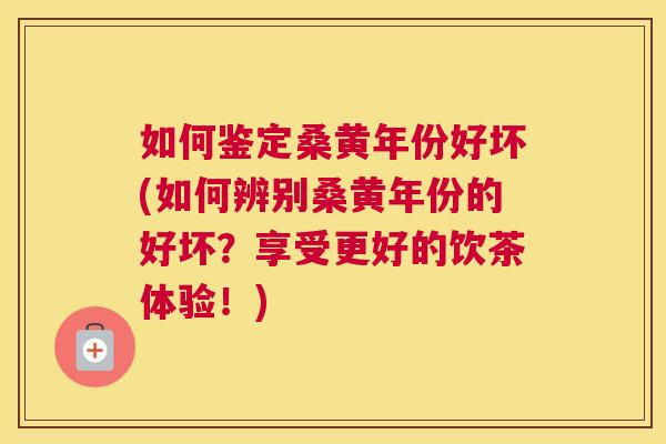 如何鉴定桑黄年份好坏(如何辨别桑黄年份的好坏?享受更好的饮茶体验!) 如何鉴定桑黄年份好坏(如何辨别桑黄年份的好坏?享受更好的饮茶体验!)