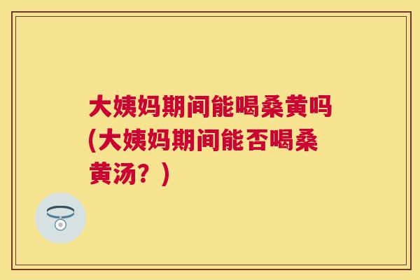 大姨妈期间能喝桑黄吗(大姨妈期间能否喝桑黄汤?) 大姨妈期间能喝桑黄吗(大姨妈期间能否喝桑黄汤?)