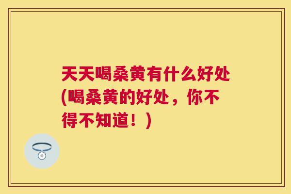 天天喝桑黄有什么好处(喝桑黄的好处,你不得不知道!) 天天喝桑黄有什么好处(喝桑黄的好处,你不得不知道!)
