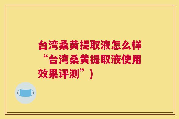 台湾桑黄提取液怎么样“台湾桑黄提取液使用效果评测”) 台湾桑黄提取液怎么样“台湾桑黄提取液使用效果评测”)