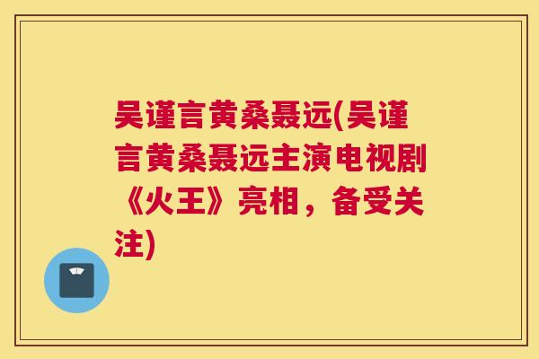 吴谨言黄桑聂远(吴谨言黄桑聂远主演电视剧《火王》亮相,备受关注) 吴谨言黄桑聂远(吴谨言黄桑聂远主演电视剧《火王》亮相,备受关注)