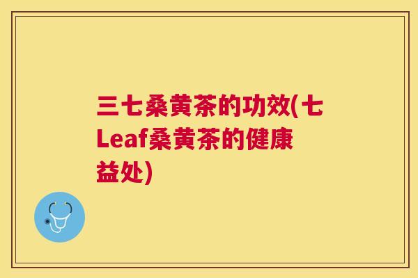 三七桑黄茶的功效(七Leaf桑黄茶的健康益处) 三七桑黄茶的功效(七Leaf桑黄茶的健康益处)