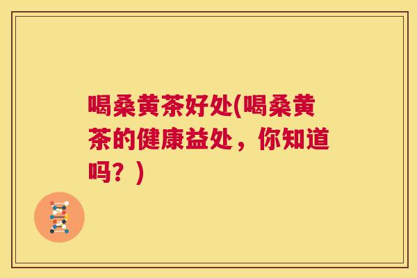 喝桑黄茶好处(喝桑黄茶的健康益处,你知道吗?) 喝桑黄茶好处(喝桑黄茶的健康益处,你知道吗?)