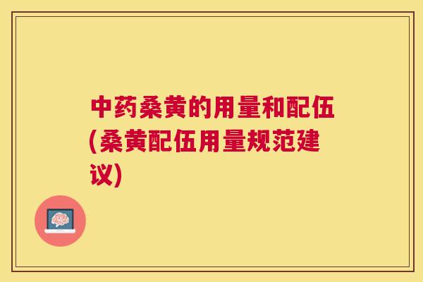 桑黄的用量和配伍(桑黄配伍用量规范建议) 桑黄的用量和配伍(桑黄配伍用量规范建议)