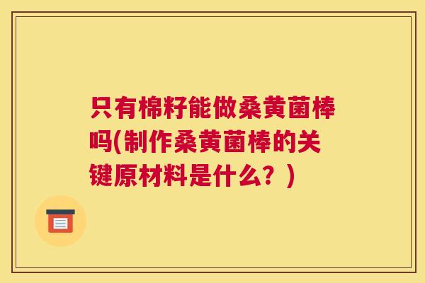 只有棉籽能做桑黄菌棒吗(制作桑黄菌棒的关键原材料是什么？)