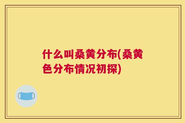 什么叫桑黄分布(桑黄色分布情况初探) 什么叫桑黄分布(桑黄色分布情况初探)
