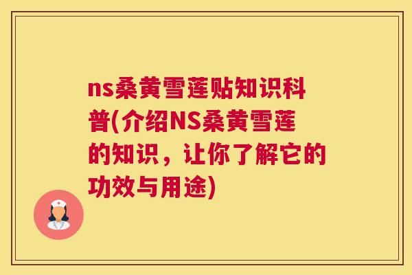 ns桑黄雪莲贴知识科普(介绍NS桑黄雪莲的知识,让你了解它的功效与用途) ns桑黄雪莲贴知识科普(介绍NS桑黄雪莲的知识,让你了解它的功效与用途)
