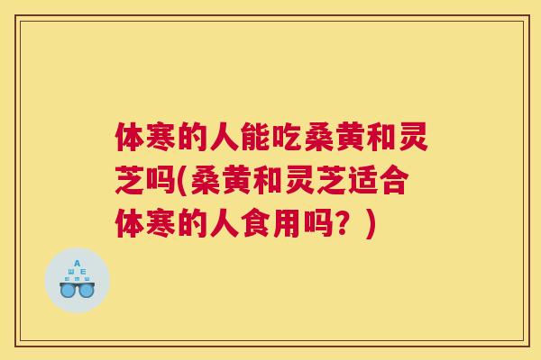 体寒的人能吃桑黄和灵芝吗(桑黄和灵芝适合体寒的人食用吗?) 体寒的人能吃桑黄和灵芝吗(桑黄和灵芝适合体寒的人食用吗?)