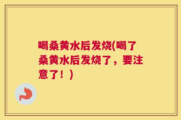 喝桑黄水后发烧(喝了桑黄水后发烧了，要注意了！)