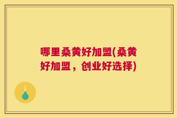 哪里桑黄好加盟(桑黄好加盟,创业好选择) 哪里桑黄好加盟(桑黄好加盟,创业好选择)