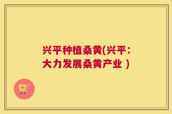 兴平种植桑黄(兴平：大力发展桑黄产业 )