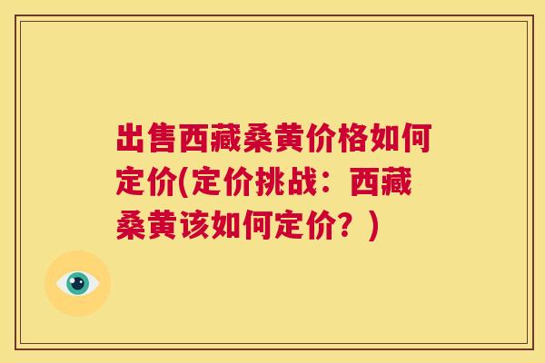 出售西藏桑黄价格如何定价(定价挑战:西藏桑黄该如何定价?) 出售西藏桑黄价格如何定价(定价挑战:西藏桑黄该如何定价?)