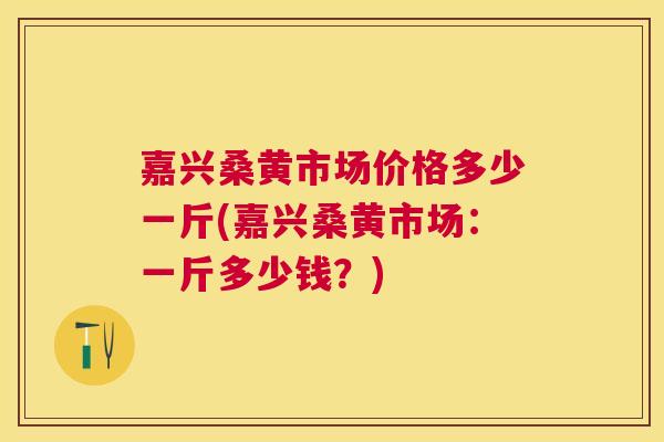 嘉兴桑黄市场价格多少一斤(嘉兴桑黄市场:一斤多少钱?) 嘉兴桑黄市场价格多少一斤(嘉兴桑黄市场:一斤多少钱?)