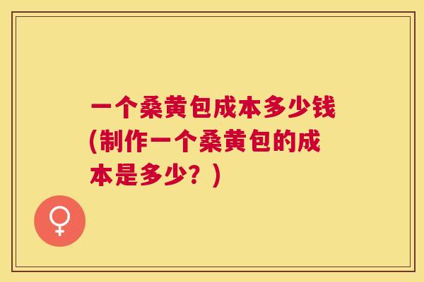 一个桑黄包成本多少钱(制作一个桑黄包的成本是多少?) 一个桑黄包成本多少钱(制作一个桑黄包的成本是多少?)