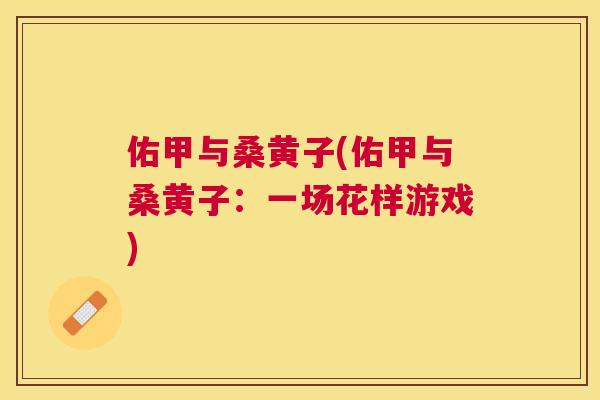 佑甲与桑黄子(佑甲与桑黄子:一场花样游戏) 佑甲与桑黄子(佑甲与桑黄子:一场花样游戏)