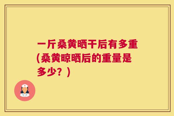 一斤桑黄晒干后有多重(桑黄晾晒后的重量是多少?) 一斤桑黄晒干后有多重(桑黄晾晒后的重量是多少?)