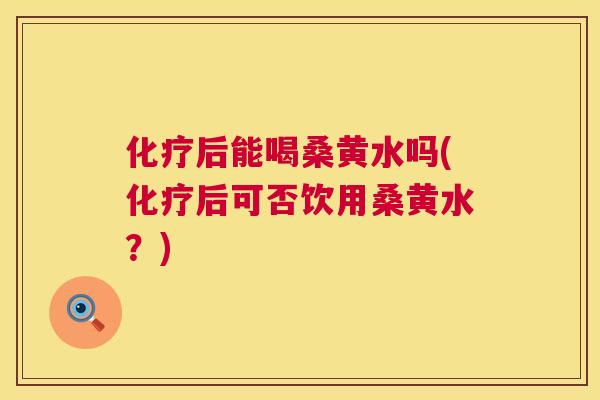 后能喝桑黄水吗(后可否饮用桑黄水?) 后能喝桑黄水吗(后可否饮用桑黄水?)