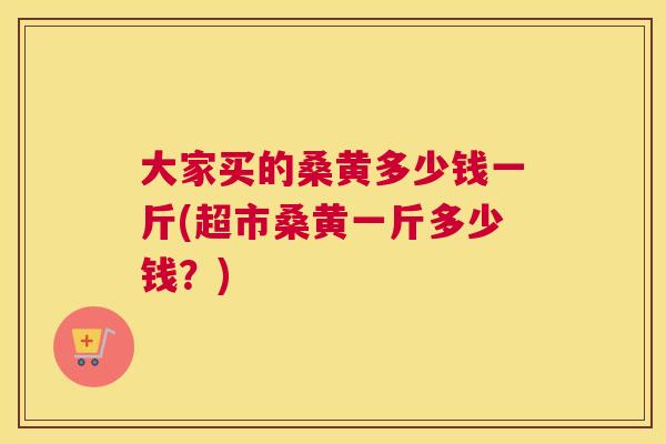 大家买的桑黄多少钱一斤(超市桑黄一斤多少钱?) 大家买的桑黄多少钱一斤(超市桑黄一斤多少钱?)