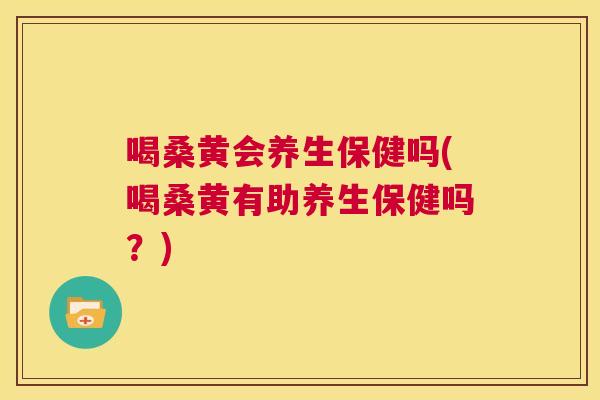 喝桑黄会养生保健吗(喝桑黄有助养生保健吗?) 喝桑黄会养生保健吗(喝桑黄有助养生保健吗?)