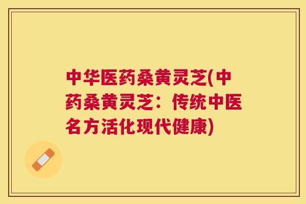 中华医药桑黄灵芝(桑黄灵芝:传统中医名方活化现代健康) 中华医药桑黄灵芝(桑黄灵芝:传统中医名方活化现代健康)
