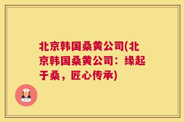 北京韩国桑黄公司(北京韩国桑黄公司:缘起于桑,匠心传承) 北京韩国桑黄公司(北京韩国桑黄公司:缘起于桑,匠心传承)
