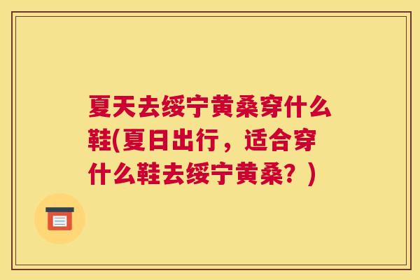 夏天去绥宁黄桑穿什么鞋(夏日出行,适合穿什么鞋去绥宁黄桑?) 夏天去绥宁黄桑穿什么鞋(夏日出行,适合穿什么鞋去绥宁黄桑?)