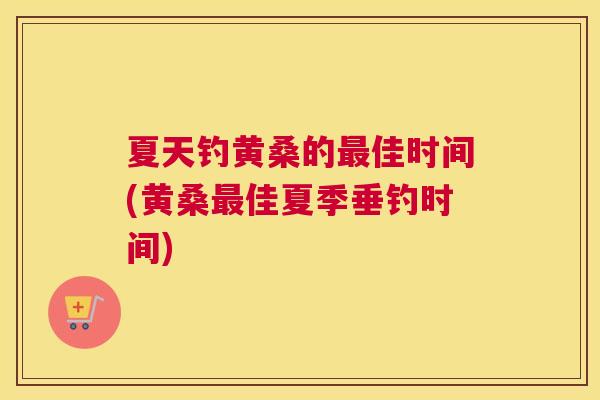 夏天钓黄桑的佳时间(黄桑佳夏季垂钓时间) 夏天钓黄桑的佳时间(黄桑佳夏季垂钓时间)