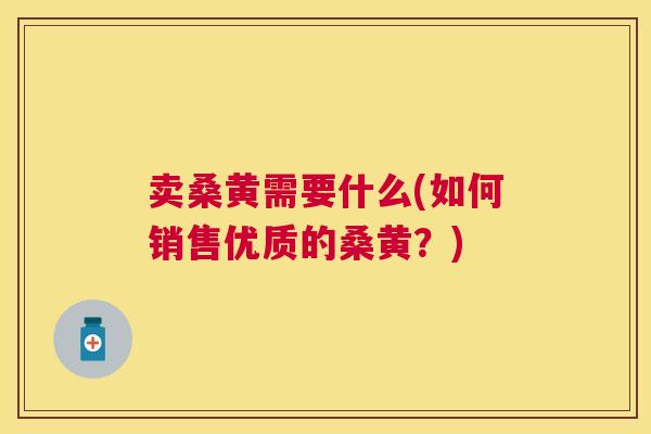 卖桑黄需要什么(如何销售优质的桑黄?) 卖桑黄需要什么(如何销售优质的桑黄?)