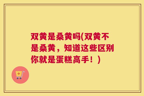 双黄是桑黄吗(双黄不是桑黄，知道这些区别你就是蛋糕高手！)