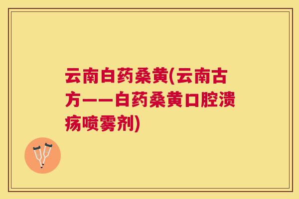 云南白药桑黄(云南古方——白药桑黄喷雾剂) 云南白药桑黄(云南古方——白药桑黄喷雾剂)