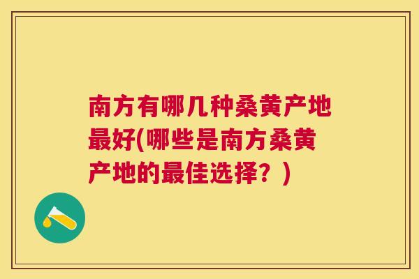 南方有哪几种桑黄产地好(哪些是南方桑黄产地的佳选择?) 南方有哪几种桑黄产地好(哪些是南方桑黄产地的佳选择?)