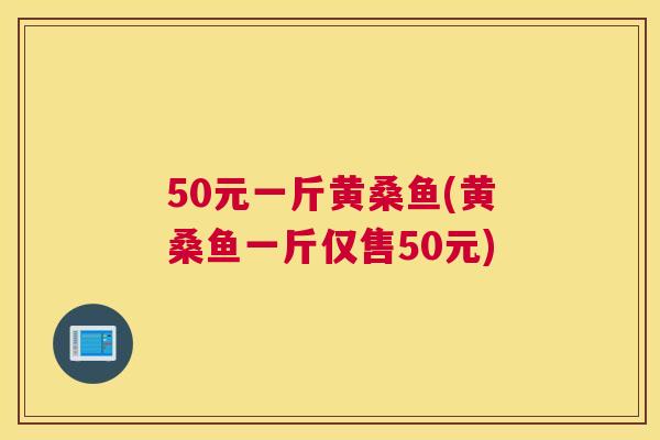 50元一斤黄桑鱼(黄桑鱼一斤仅售50元) 50元一斤黄桑鱼(黄桑鱼一斤仅售50元)