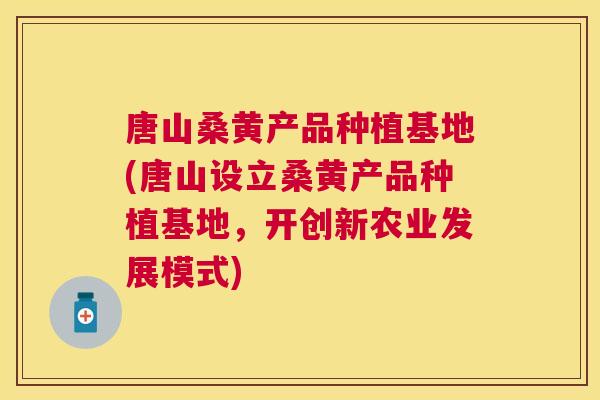 唐山桑黄产品种植基地(唐山设立桑黄产品种植基地,开创新农业发展模式) 唐山桑黄产品种植基地(唐山设立桑黄产品种植基地,开创新农业发展模式)