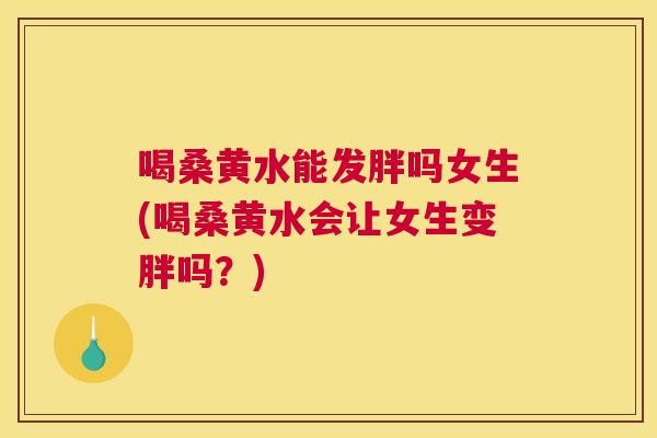 喝桑黄水能发胖吗女生(喝桑黄水会让女生变胖吗?) 喝桑黄水能发胖吗女生(喝桑黄水会让女生变胖吗?)