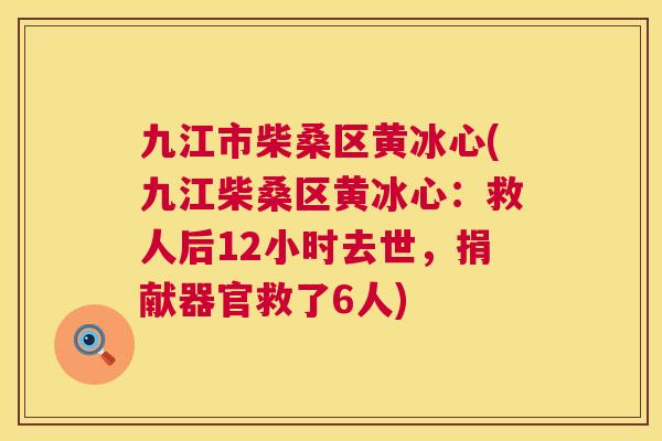 九江市柴桑区黄冰心(九江柴桑区黄冰心:救人后12小时去世,捐献器官救了6人) 九江市柴桑区黄冰心(九江柴桑区黄冰心:救人后12小时去世,捐献器官救了6人)