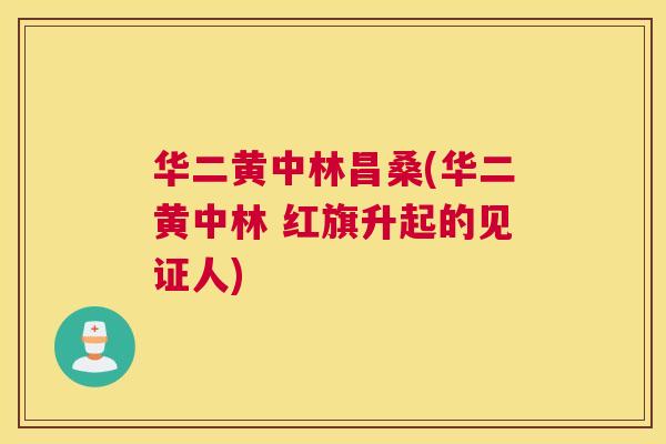 华二黄中林昌桑(华二黄中林 红旗升起的见证人) 华二黄中林昌桑(华二黄中林 红旗升起的见证人)