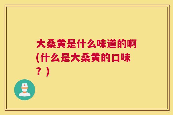 大桑黄是什么味道的啊(什么是大桑黄的口味?) 大桑黄是什么味道的啊(什么是大桑黄的口味?)