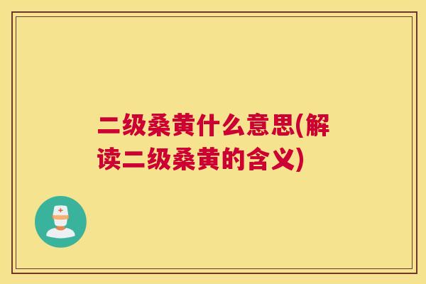 二级桑黄什么意思(解读二级桑黄的含义) 二级桑黄什么意思(解读二级桑黄的含义)