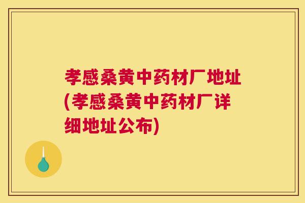 孝感桑黄材厂地址(孝感桑黄材厂详细地址公布) 孝感桑黄材厂地址(孝感桑黄材厂详细地址公布)