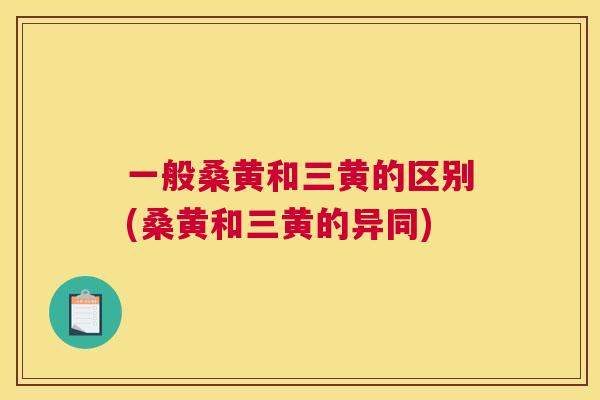 一般桑黄和三黄的区别(桑黄和三黄的异同) 一般桑黄和三黄的区别(桑黄和三黄的异同)